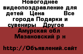 Новогоднее видеопоздравление для детей › Цена ­ 200 - Все города Подарки и сувениры » Другое   . Амурская обл.,Мазановский р-н